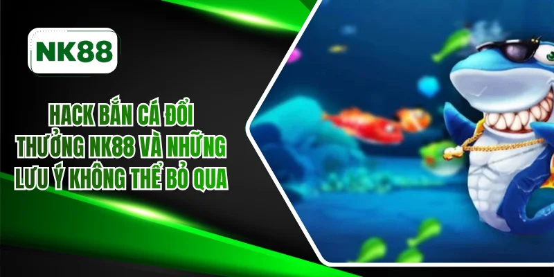 Hack bắn cá đổi thưởng NK88