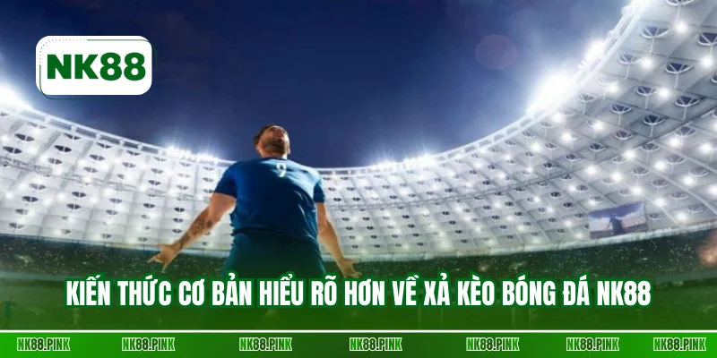 Kiến thức cơ bản hiểu rõ hơn về xả kèo bóng đá NK88