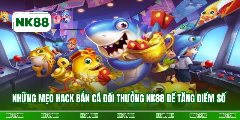 Những mẹo hack bắn cá đổi thưởng NK88 để tăng điểm số 